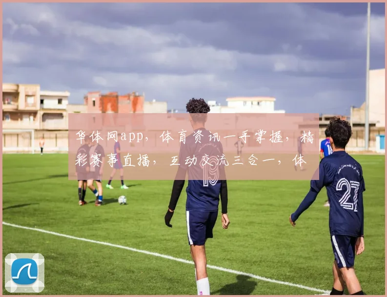 华体网app，体育资讯一手掌握，精彩赛事直播，互动交流三合一，体验专业体育盛宴