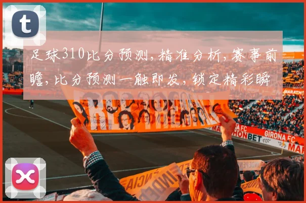 足球310比分预测,精准分析,赛事前瞻,比分预测一触即发,锁定精彩瞬间,一球定胜负