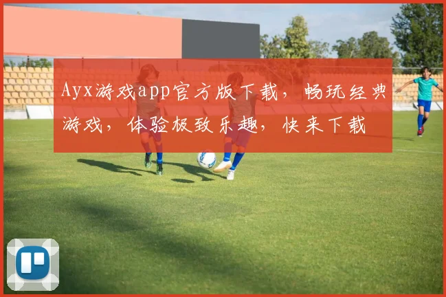 Ayx游戏app官方版下载，畅玩经典游戏，体验极致乐趣，快来下载