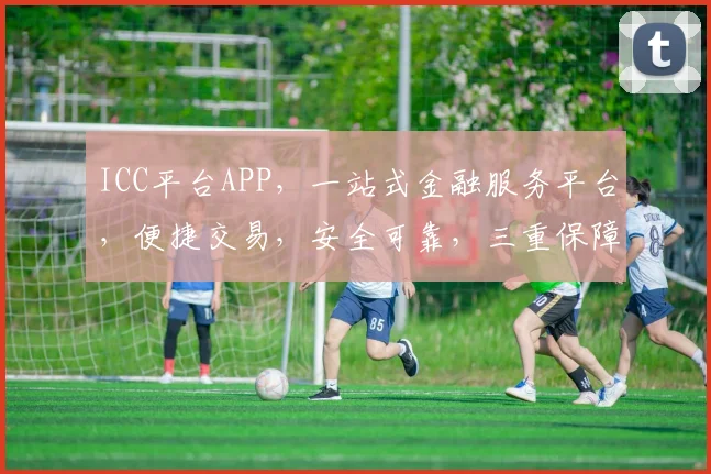 ICC平台APP，一站式金融服务平台，便捷交易，安全可靠，三重保障，值得信赖，投资理财首选
