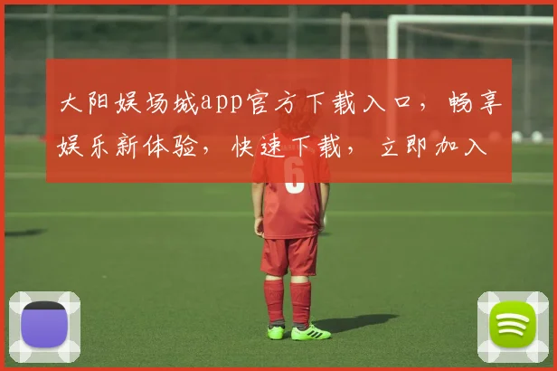大阳娱场城app官方下载入口，畅享娱乐新体验，快速下载，立即加入