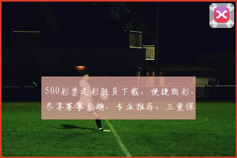 500彩票足彩胜负下载，便捷购彩，尽享赛事乐趣，专业推荐，三重保障，必看攻略