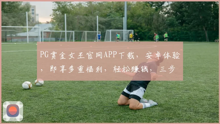 PG赏金女王官网APP下载，安卓体验，即享多重福利，轻松赚钱，三步到位