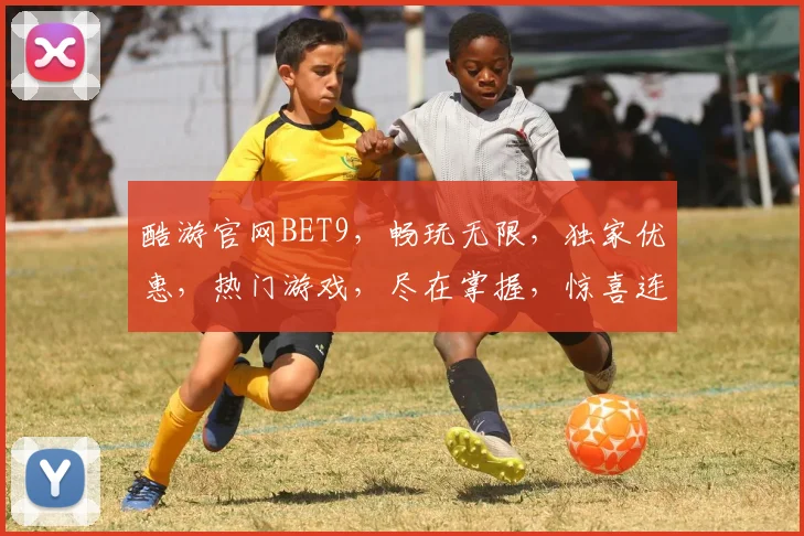 酷游官网BET9，畅玩无限，独家优惠，热门游戏，尽在掌握，惊喜连连
