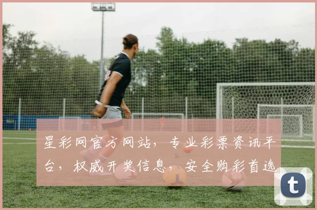 星彩网官方网站，专业彩票资讯平台，权威开奖信息，安全购彩首选，助力梦想起航