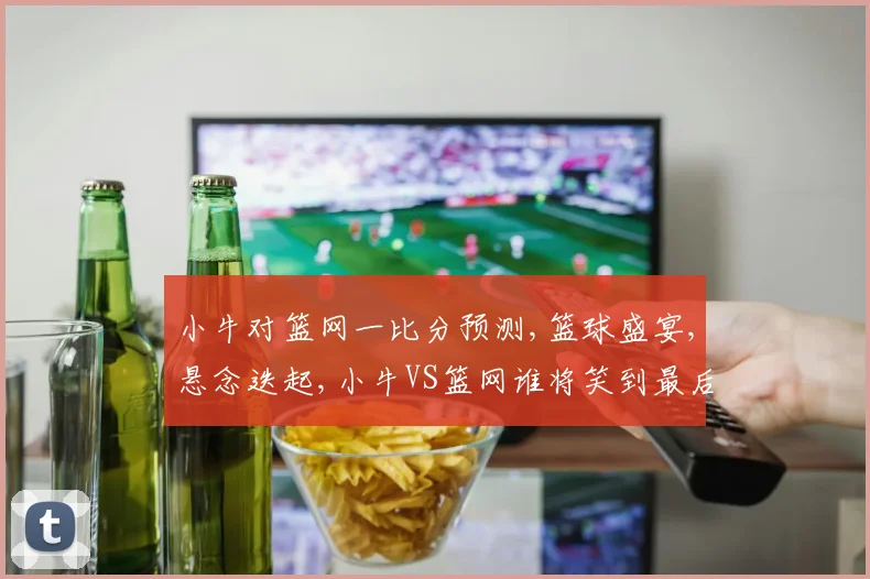 小牛对篮网一比分预测,篮球盛宴,悬念迭起,小牛VS篮网谁将笑到最后