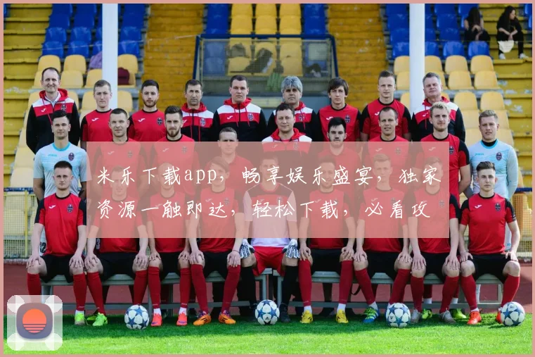 米乐下载app，畅享娱乐盛宴，独家资源一触即达，轻松下载，必看攻略，不容错过