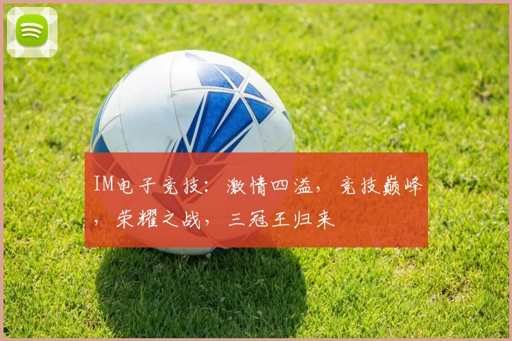 IM电子竞技：激情四溢，竞技巅峰，荣耀之战，三冠王归来