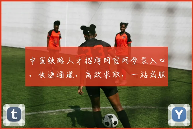 中国铁路人才招聘网官网登录入口，快速通道，高效求职，一站式服务，三步直达