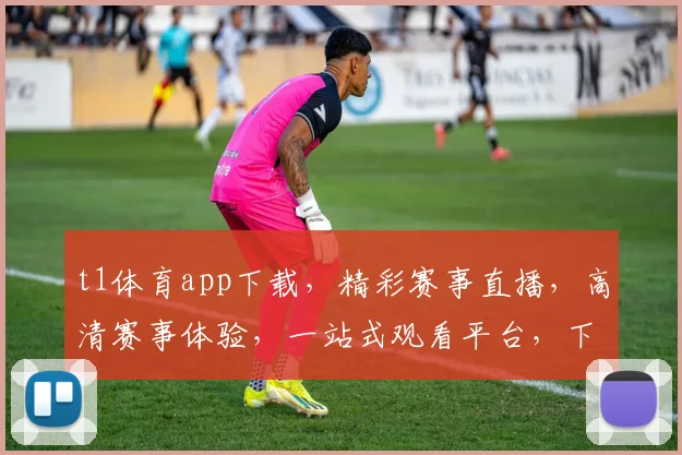 t1体育app下载，精彩赛事直播，高清赛事体验，一站式观看平台，下载即享