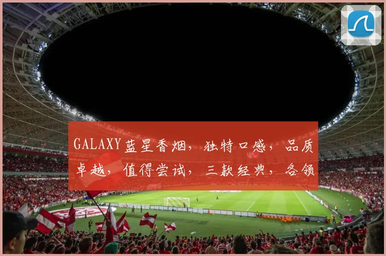 GALAXY蓝星香烟，独特口感，品质卓越，值得尝试，三款经典，各领风骚，推荐必看
