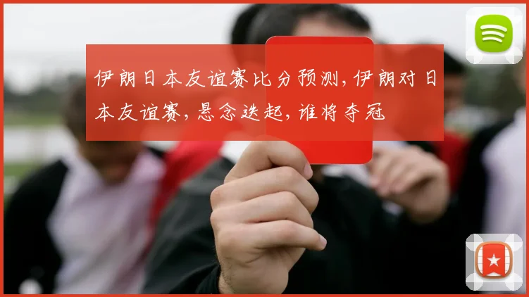 伊朗日本友谊赛比分预测,伊朗对日本友谊赛,悬念迭起,谁将夺冠