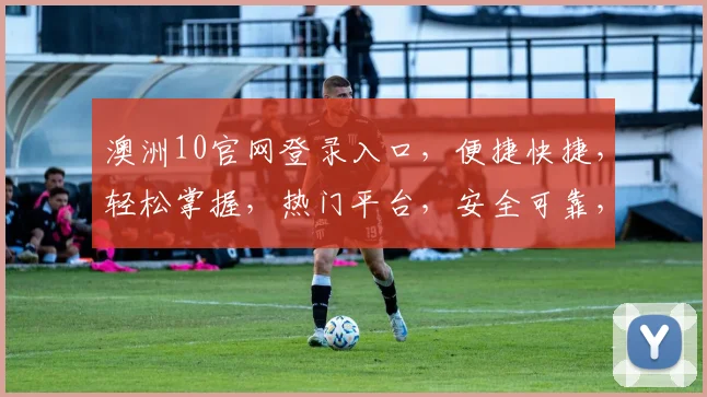 澳洲10官网登录入口，便捷快捷，轻松掌握，热门平台，安全可靠，一网打尽